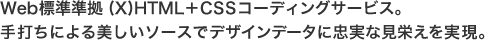 Web標準準拠 (X)HTML＋CSSコーディングサービス。手打ちによる美しいソースでデザインデータに忠実な見栄えを実現。