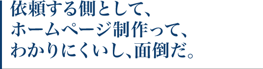 依頼する側として、ホームページ制作って、わかりにくいし、面倒だ。