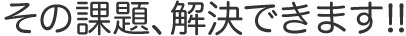その課題、解決できます。